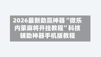 2026最新助赢神器“微乐内蒙麻将开挂教程	”科技辅助神器手机版教程-第1张图片