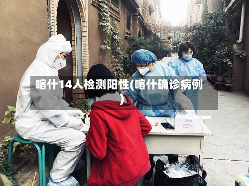 喀什14人检测阳性(喀什确诊病例)-第2张图片