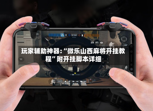 玩家辅助神器:“微乐山西麻将开挂教程”附开挂脚本详细-第1张图片