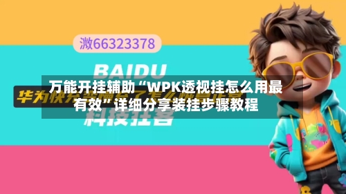 万能开挂辅助“WPK透视挂怎么用最有效”详细分享装挂步骤教程-第3张图片