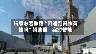 玩家必看教程“闲逸跑得快有挂吗	”辅助器 - 实时智能-第1张图片