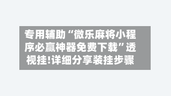专用辅助“微乐麻将小程序必赢神器免费下载”透视挂!详细分享装挂步骤-第2张图片