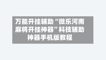 万能开挂辅助“微乐河南麻将开挂神器	”科技辅助神器手机版教程-第1张图片
