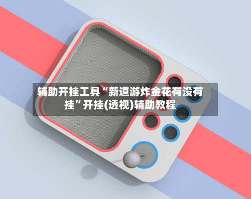 辅助开挂工具“新道游炸金花有没有挂	”开挂(透视)辅助教程-第1张图片