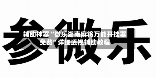 辅助神器“微乐湖南麻将万能开挂器免费	”详细透视辅助教程-第1张图片