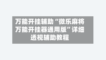 万能开挂辅助“微乐麻将万能开挂器通用版	”详细透视辅助教程-第2张图片