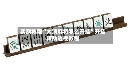 实测教程“太浪麻将怎么开挂”开挂辅助透视教程-第2张图片