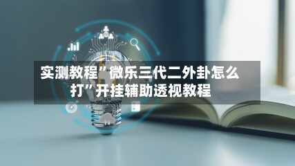 实测教程”微乐三代二外卦怎么打”开挂辅助透视教程-第1张图片
