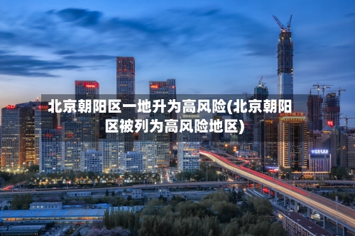 北京朝阳区一地升为高风险(北京朝阳区被列为高风险地区)-第1张图片