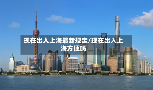 现在出入上海最新规定/现在出入上海方便吗-第2张图片
