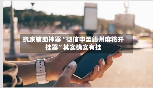 玩家辅助神器“微信中至赣州麻将开挂器”其实确实有挂-第1张图片