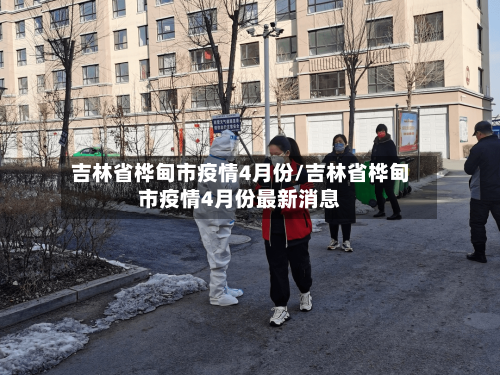 吉林省桦甸市疫情4月份/吉林省桦甸市疫情4月份最新消息-第1张图片