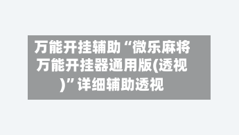 万能开挂辅助“微乐麻将万能开挂器通用版(透视)”详细辅助透视-第2张图片