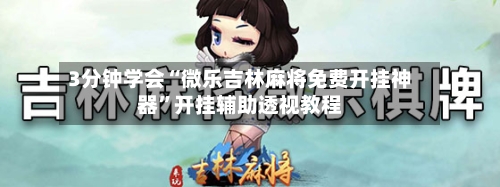 3分钟学会“微乐吉林麻将免费开挂神器	”开挂辅助透视教程-第1张图片