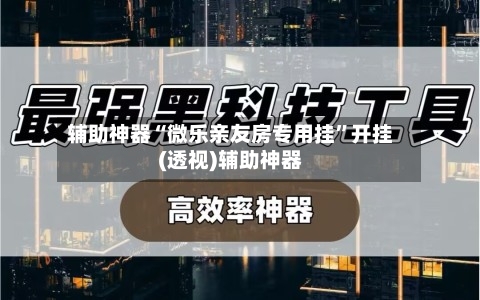 辅助神器“微乐亲友房专用挂”开挂(透视)辅助神器-第1张图片