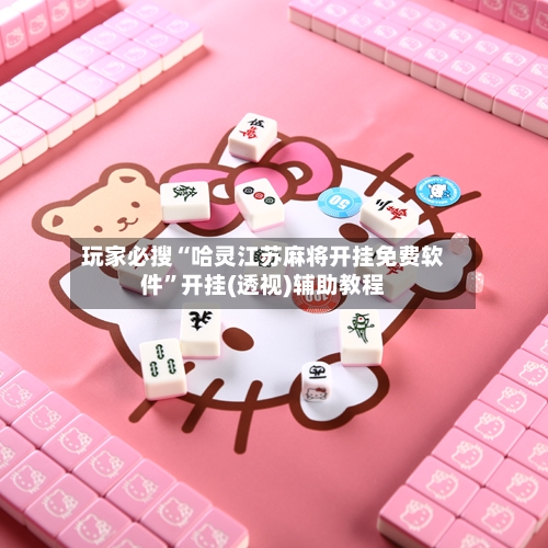 玩家必搜“哈灵江苏麻将开挂免费软件”开挂(透视)辅助教程-第2张图片