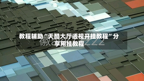 教程辅助“天酷大厅透视开挂教程”分享用挂教程-第3张图片