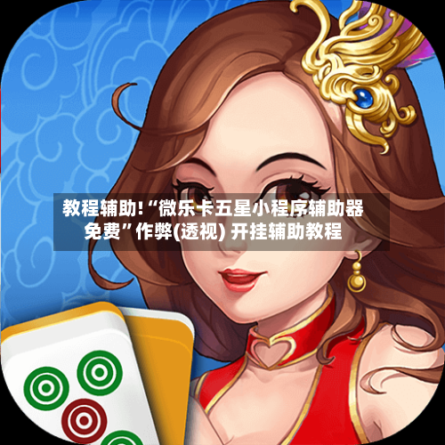 教程辅助!“微乐卡五星小程序辅助器免费	”作弊(透视) 开挂辅助教程-第1张图片