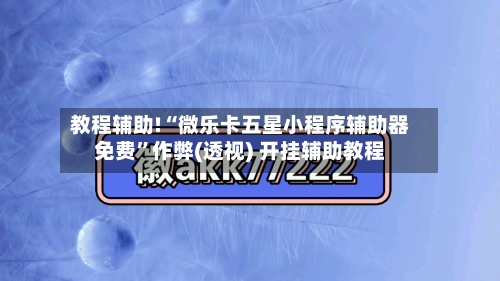 教程辅助!“微乐卡五星小程序辅助器免费”作弊(透视) 开挂辅助教程-第3张图片