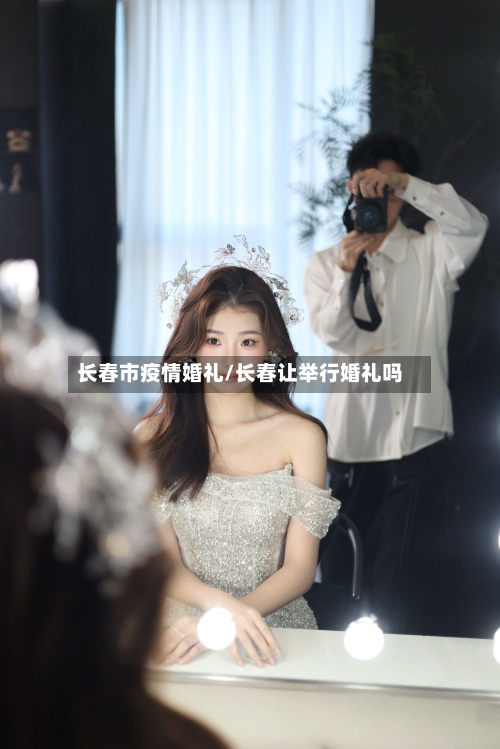 长春市疫情婚礼/长春让举行婚礼吗-第2张图片