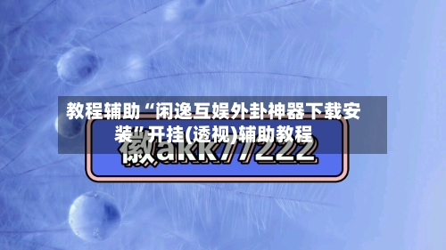 教程辅助“闲逸互娱外卦神器下载安装”开挂(透视)辅助教程-第1张图片