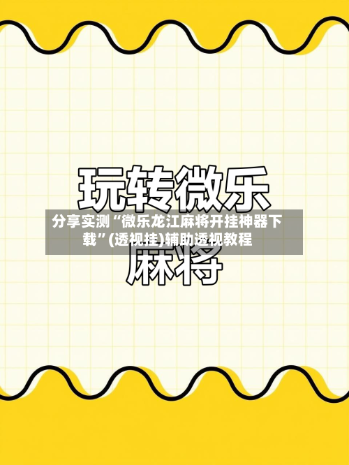 分享实测“微乐龙江麻将开挂神器下载”(透视挂)辅助透视教程-第1张图片