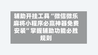 辅助开挂工具“微信微乐麻将小程序必赢神器免费安装	”掌握辅助功能必胜规则-第2张图片