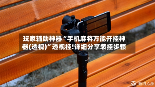 玩家辅助神器“手机麻将万能开挂神器(透视)	”透视挂!详细分享装挂步骤-第2张图片