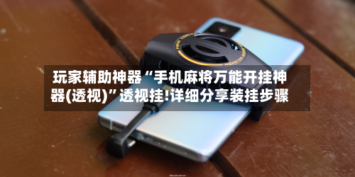 玩家辅助神器“手机麻将万能开挂神器(透视)”透视挂!详细分享装挂步骤-第3张图片