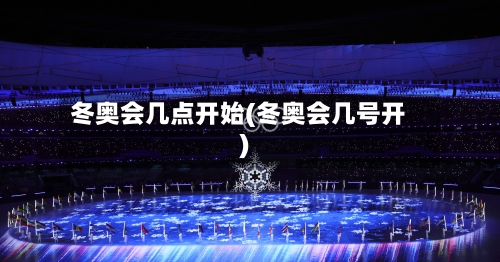 冬奥会几点开始(冬奥会几号开)-第3张图片