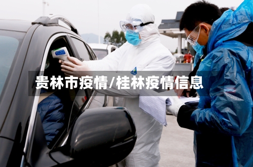 贵林市疫情/桂林疫情信息-第1张图片