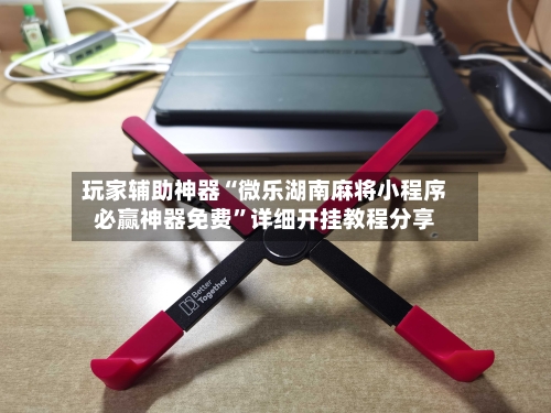 玩家辅助神器“微乐湖南麻将小程序必赢神器免费	”详细开挂教程分享-第1张图片