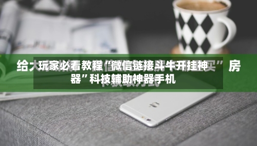 玩家必看教程“微信链接斗牛开挂神器”科技辅助神器手机-第1张图片