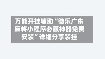 万能开挂辅助“微乐广东麻将小程序必赢神器免费安装	”详细分享装挂-第1张图片