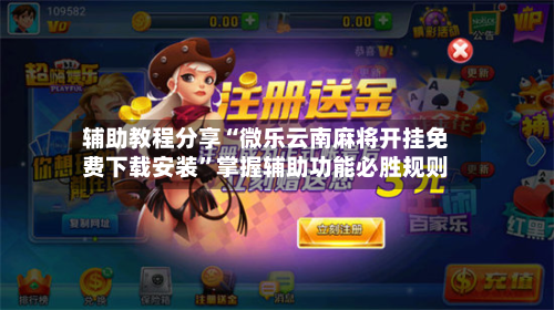 辅助教程分享“微乐云南麻将开挂免费下载安装”掌握辅助功能必胜规则-第2张图片