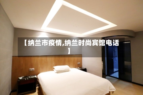 【纳兰市疫情,纳兰时尚宾馆电话】-第1张图片