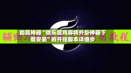 助赢神器“微乐捉鸡麻将外卦神器下载安装	”附开挂脚本详细步-第1张图片