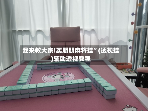 我来教大家!买朋朋麻将挂”(透视挂)辅助透视教程-第3张图片