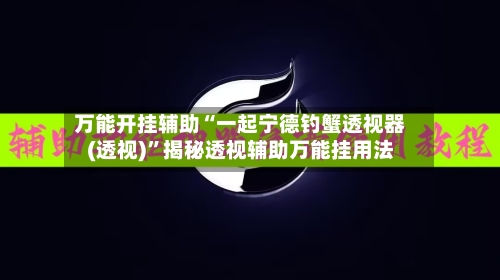万能开挂辅助“一起宁德钓蟹透视器(透视)”揭秘透视辅助万能挂用法-第1张图片