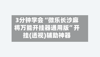 3分钟学会“微乐长沙麻将万能开挂器通用版	”开挂(透视)辅助神器-第1张图片