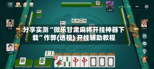 分享实测“微乐甘肃麻将开挂神器下载”作弊(透视) 开挂辅助教程-第1张图片