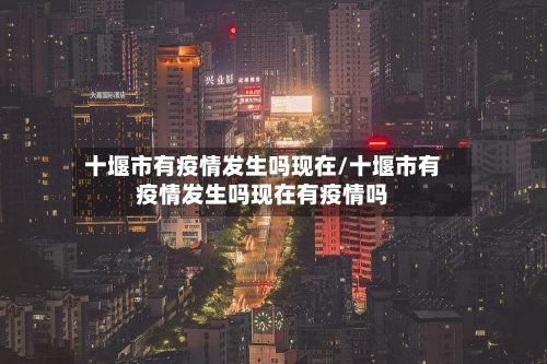 十堰市有疫情发生吗现在/十堰市有疫情发生吗现在有疫情吗-第1张图片