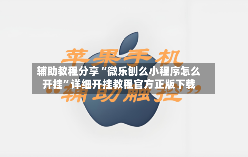 辅助教程分享“微乐刨么小程序怎么开挂”详细开挂教程官方正版下载-第1张图片
