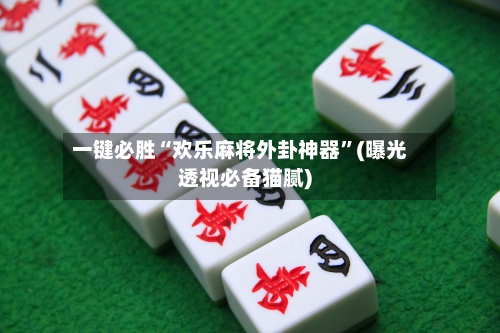 一键必胜“欢乐麻将外卦神器	”(曝光透视必备猫腻)-第1张图片