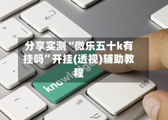 分享实测“微乐五十k有挂吗”开挂(透视)辅助教程-第1张图片