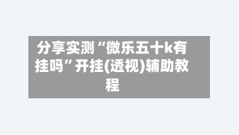 分享实测“微乐五十k有挂吗	”开挂(透视)辅助教程-第2张图片