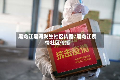 黑龙江黑河发生社区传播/黑龙江疫情社区传播-第1张图片