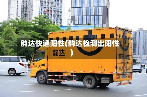 韵达快递阳性(韵达检测出阳性)-第2张图片