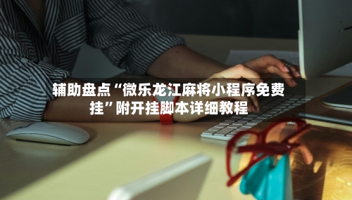 辅助盘点“微乐龙江麻将小程序免费挂”附开挂脚本详细教程-第1张图片