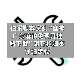 独家脚本实测“雀神广东麻将免费开挂器下载”附开挂脚本详细步骤-第2张图片